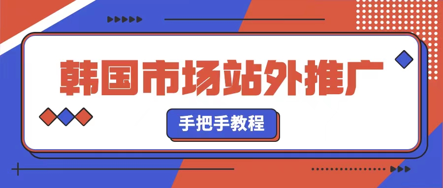 手把手教你如何做好韩国市场站外推广(全网独家首发）