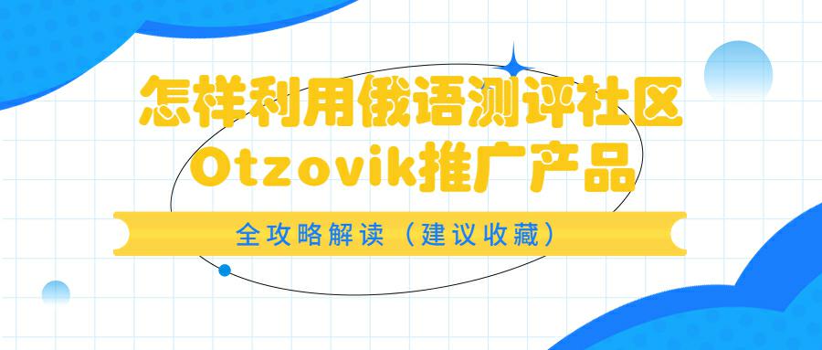 跨境电商卖家怎样利用俄语测评社区Otzovik推广产品| 全攻略