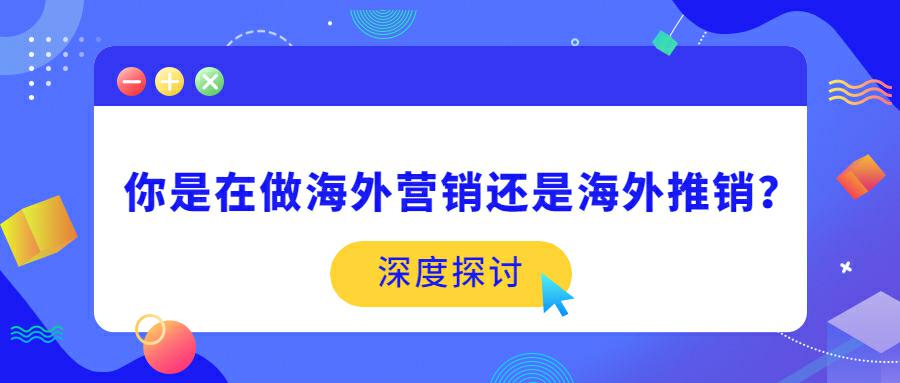 你是在做海外营销还是海外推销？深度探讨！