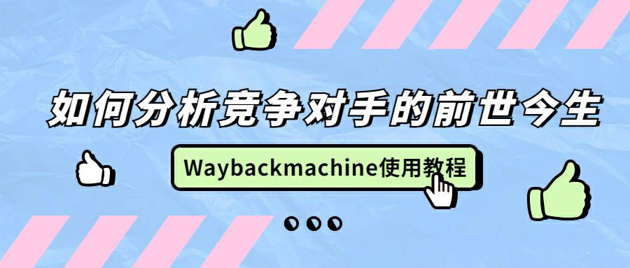 竞争对手的秘密揭露：如何通过Waybackmachine挖掘对手的过去，制定出海策略！