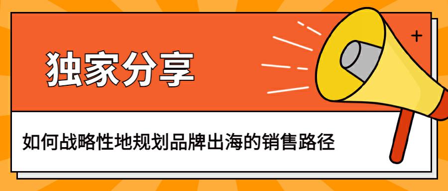 如何战略性地规划品牌出海的销售路径