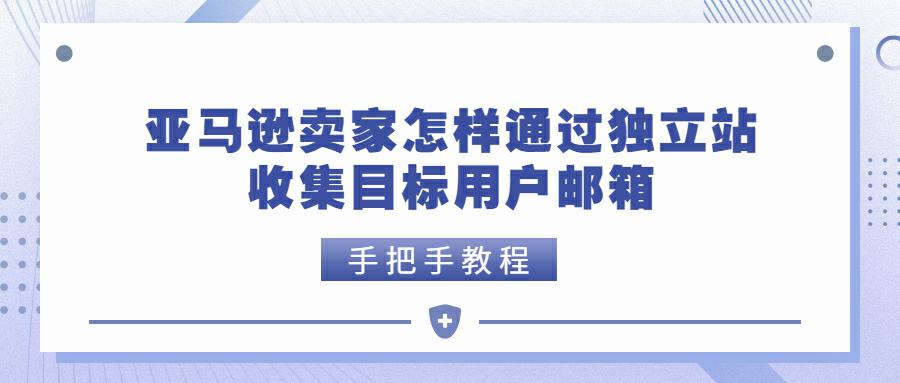 亚马逊卖家怎样通过独立站收集用户邮箱？手把手教程！