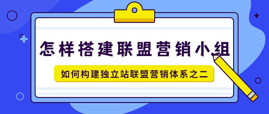 如何构建独立站联盟营销体系之二: 联盟小组的搭建