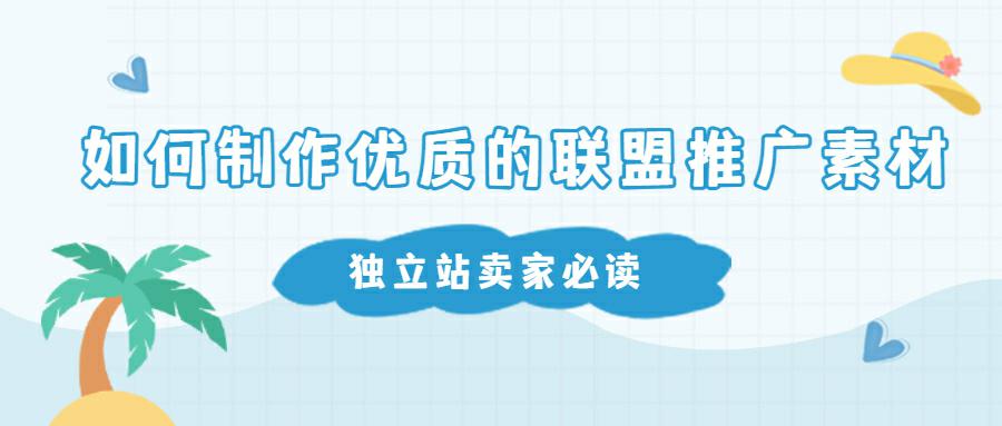 跨境电商独立站卖家必读: 提升联盟推广效果的高级素材制作指南